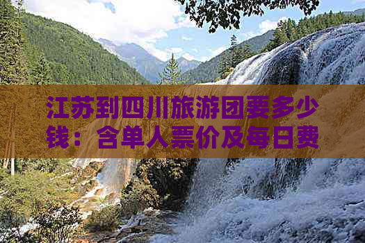 江苏到四川旅游团要多少钱：含单人票价及每日费用