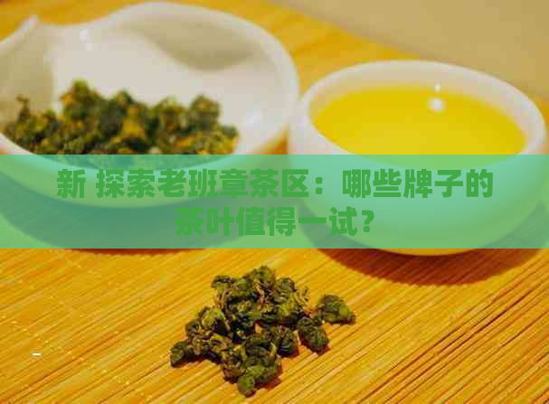 新 探索老班章茶区：哪些牌子的茶叶值得一试？