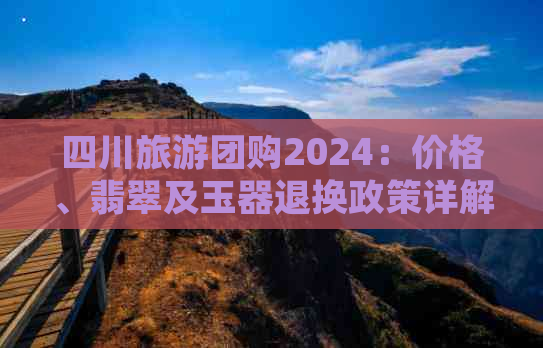 四川旅游团购2024：价格、翡翠及玉器退换政策详解