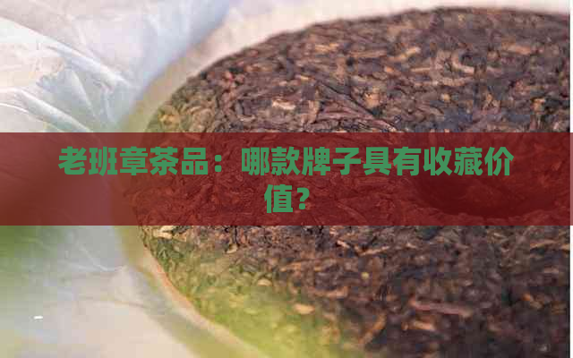 老班章茶品：哪款牌子具有收藏价值？