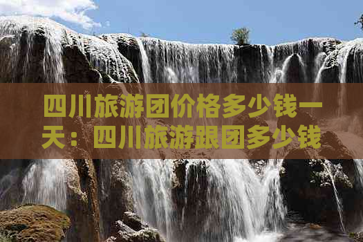 四川旅游团价格多少钱一天：四川旅游跟团多少钱一天详解