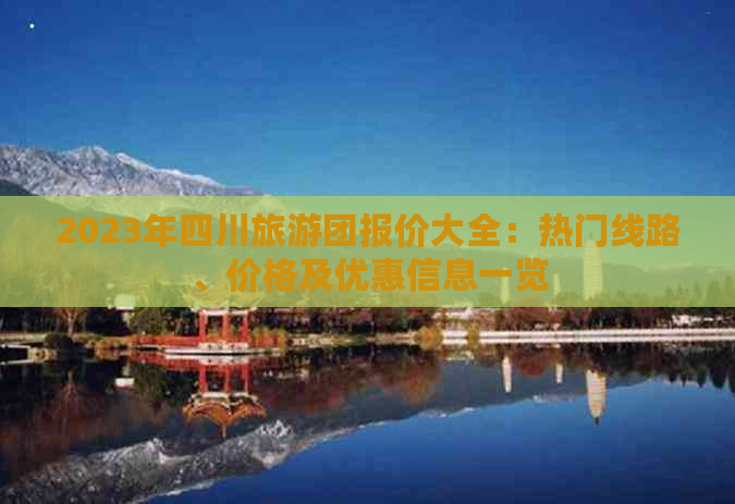 2023年四川旅游团报价大全：热门线路、价格及优惠信息一览