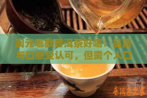 润元哪款普洱茶好喝：品质与口感受认可，但需个人口味选择