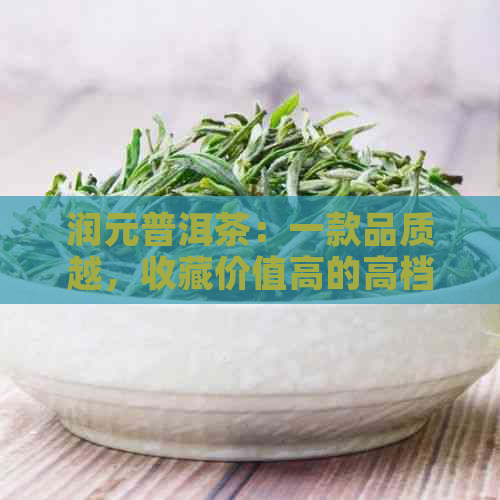 润元普洱茶：一款品质越，收藏价值高的高档茶品探究