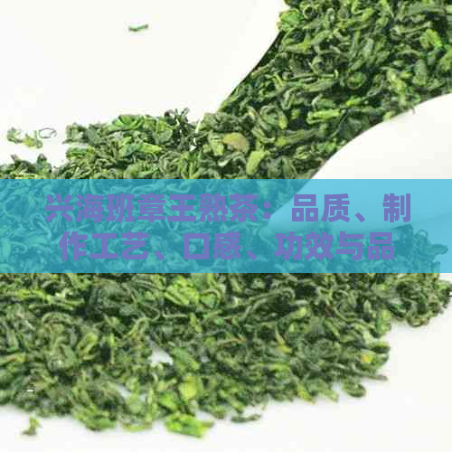 兴海班章王熟茶：品质、制作工艺、口感、功效与品鉴方法全面解析