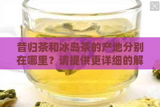 昔归茶和冰岛茶的产地分别在哪里？请提供更详细的解答。