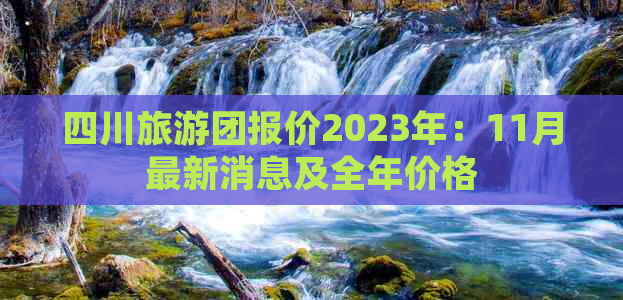 四川旅游团报价2023年：11月最新消息及全年价格