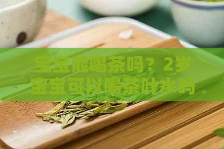 宝宝能喝茶吗？2岁宝宝可以喝茶叶水吗？