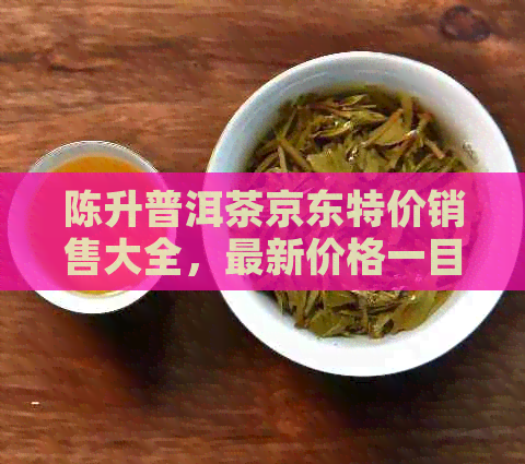 陈升普洱茶京东特价销售大全，最新价格一目了然