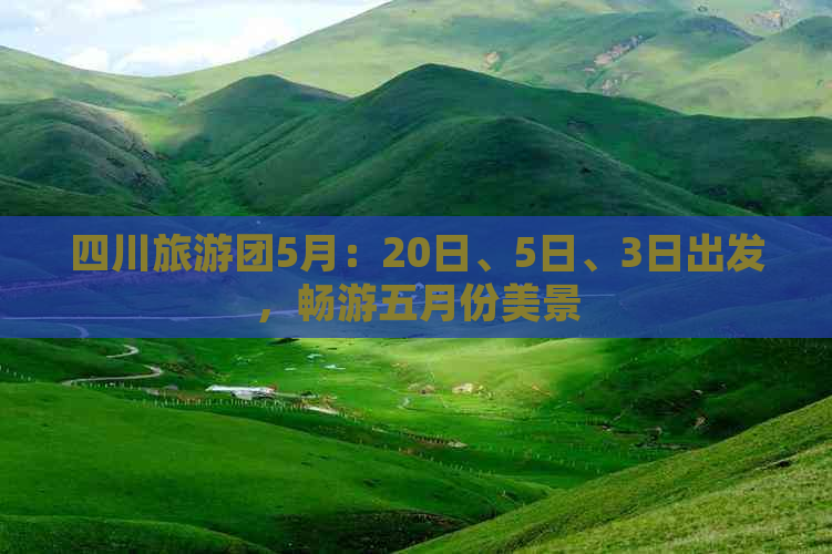 四川旅游团5月：20日、5日、3日出发，畅游五月份美景