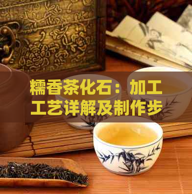 糯香茶化石：加工工艺详解及制作步骤解析