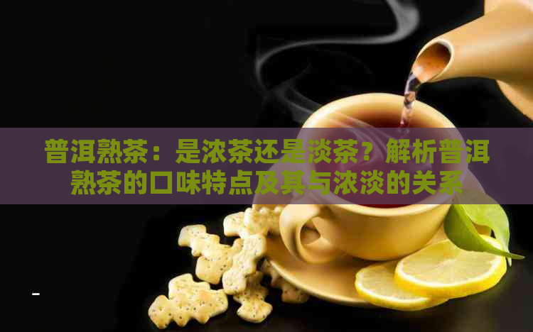 普洱熟茶：是浓茶还是淡茶？解析普洱熟茶的口味特点及其与浓淡的关系