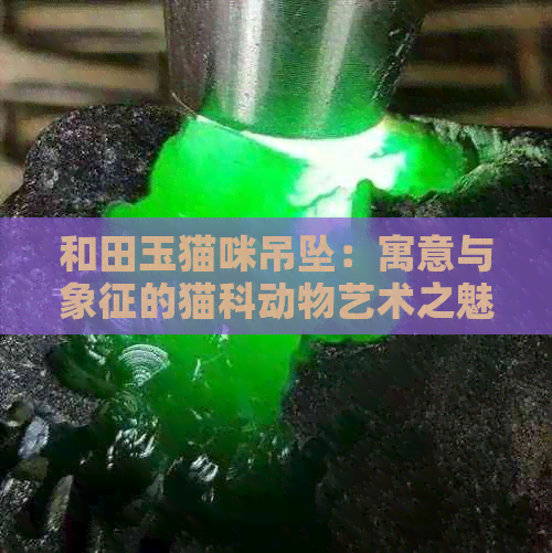 和田玉猫咪吊坠：寓意与象征的猫科动物艺术之魅