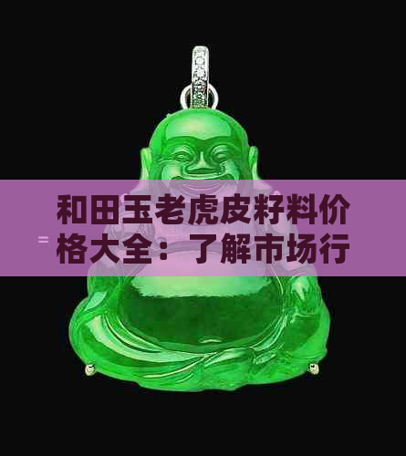 和田玉老虎皮籽料价格大全：了解市场行情、选购技巧及收藏价值全方位解析