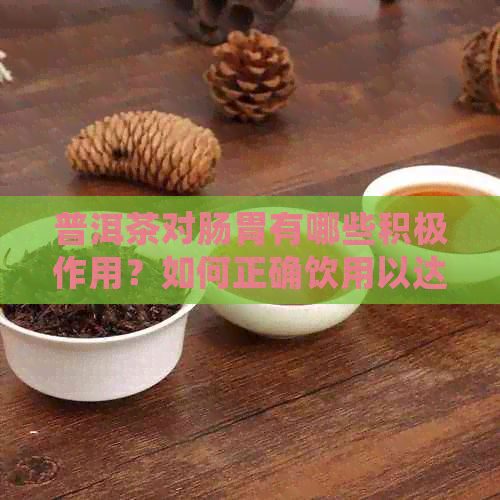 普洱茶对肠胃有哪些积极作用？如何正确饮用以达到效果？