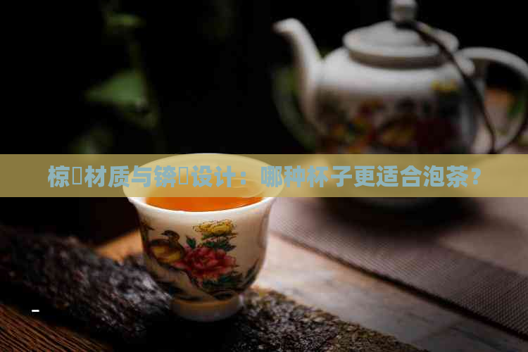 椋橀材质与锛岄设计：哪种杯子更适合泡茶？