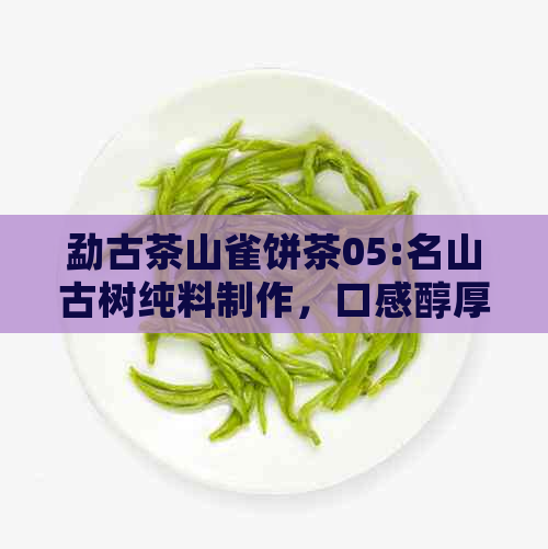 勐古茶山雀饼茶05:名山古树纯料制作，口感醇厚，品质上乘