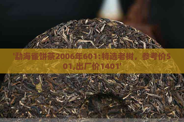 '勐海雀饼茶2006年601:特选老树，参考价501,出厂价1401'