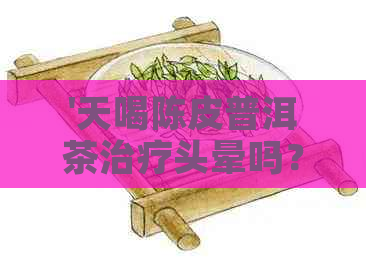 '天喝陈皮普洱茶治疗头晕吗？女性有效吗？'