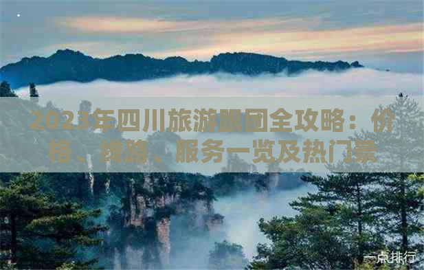 2023年四川旅游跟团全攻略：价格、线路、服务一览及热门景点推荐-四川旅游跟团更佳路线