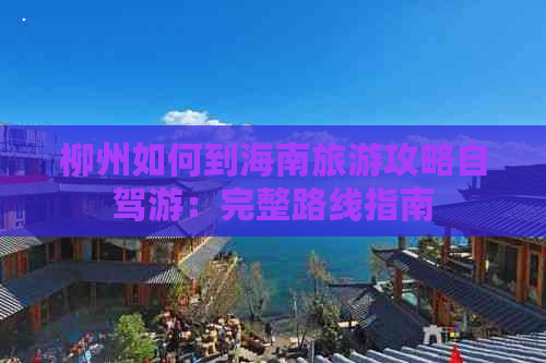 柳州如何到海南旅游攻略自驾游：完整路线指南