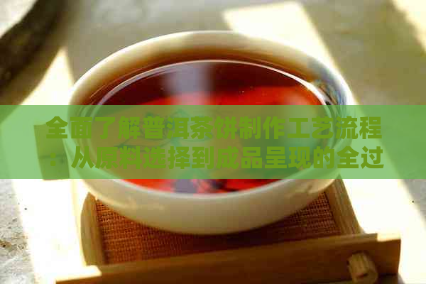 全面了解普洱茶饼制作工艺流程：从原料选择到成品呈现的全过程详解