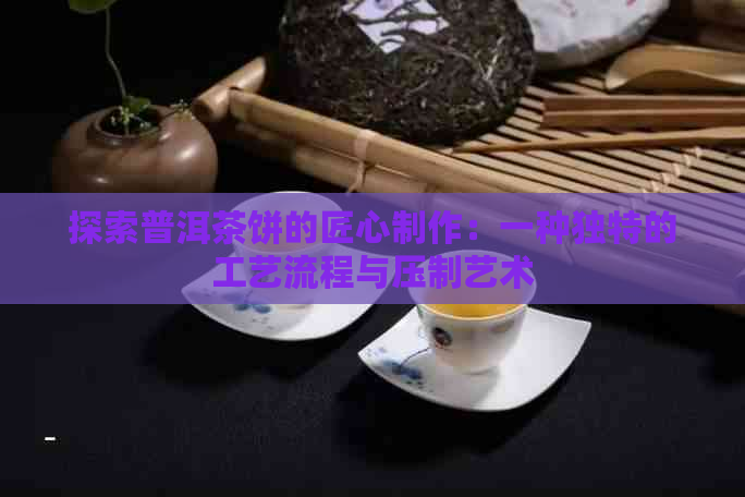 探索普洱茶饼的匠心制作：一种独特的工艺流程与压制艺术