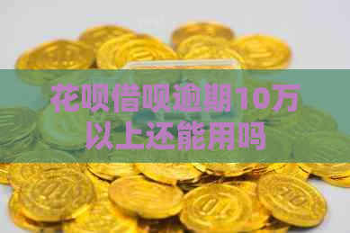 花呗借呗逾期10万以上还能用吗