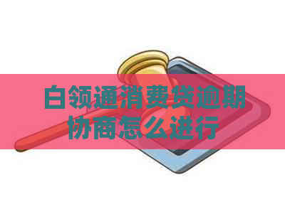 白领通消费贷逾期协商怎么进行