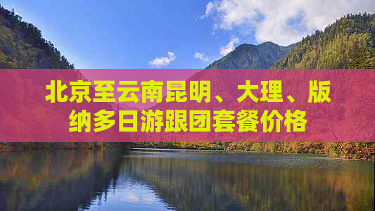 北京至云南昆明、大理、版纳多日游跟团套餐价格