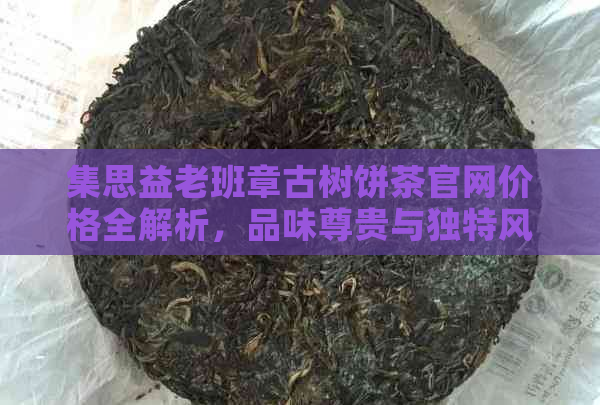 集思益老班章古树饼茶官网价格全解析，品味尊贵与独特风味！