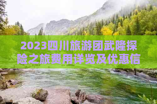 2023四川旅游团武隆探险之旅费用详览及优惠信息