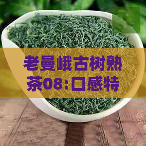 老曼峨古树熟茶08:口感特点与独特魅力，品鉴这款珍贵熟茶的滋味！