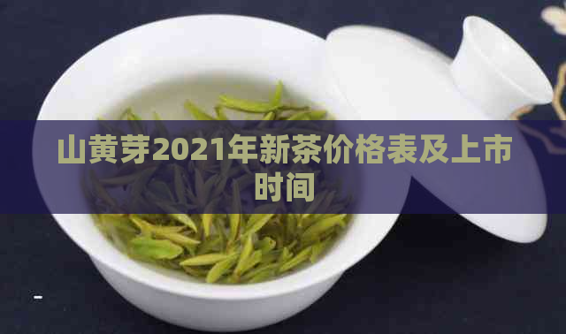 山黄芽2021年新茶价格表及上市时间