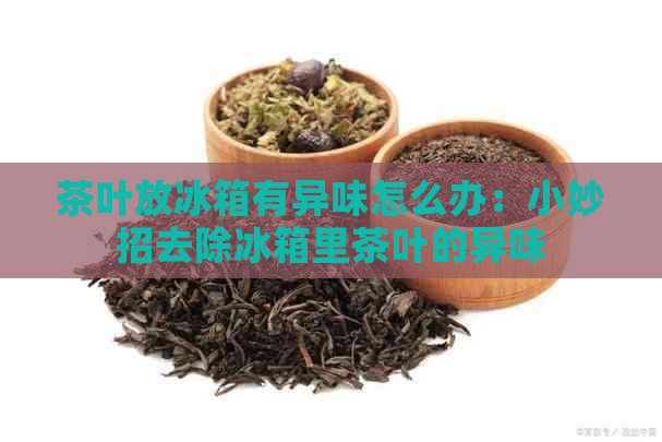 茶叶放冰箱有异味怎么办：小妙招去除冰箱里茶叶的异味