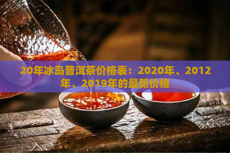 20年冰岛普洱茶价格表：2020年、2012年、2019年的最新价格