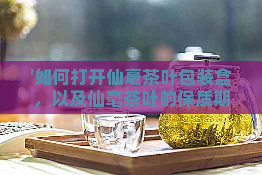 '如何打开仙毫茶叶包装盒，以及仙毫茶叶的保质期'