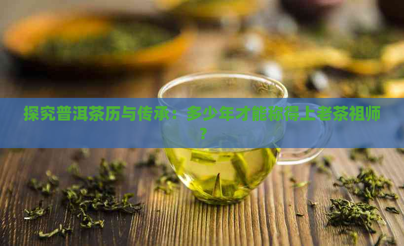 探究普洱茶历与传承：多少年才能称得上老茶祖师？