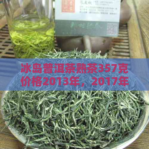 冰岛普洱茶熟茶357克价格2013年，2017年最新价格表及生茶信息