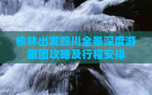 榆林出发四川全景深度游跟团攻略及行程安排