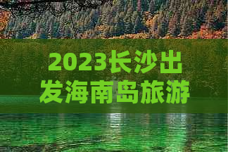 2023长沙出发海南岛旅游超值报价攻略