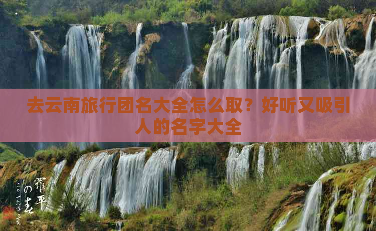 去云南旅行团名大全怎么取？好听又吸引人的名字大全