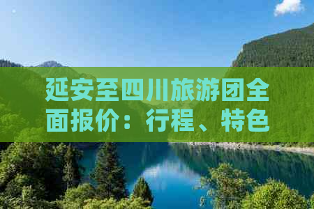 延安至四川旅游团全面报价：行程、特色、优惠及预订指南