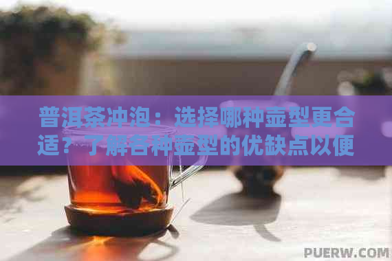 普洱茶冲泡：选择哪种壶型更合适？了解各种壶型的优缺点以便做出明智选择