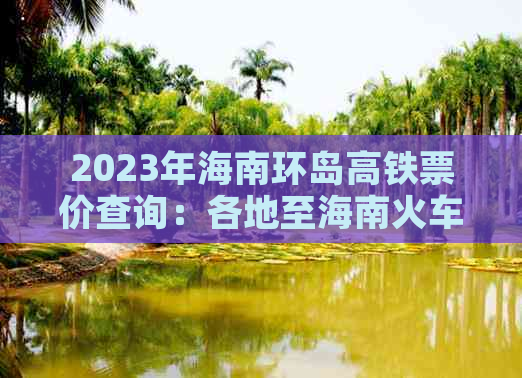 2023年海南环岛高铁票价查询：各地至海南火车票价格一览