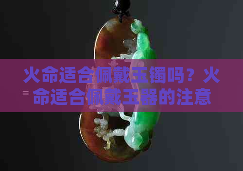 火命适合佩戴玉镯吗？火命适合佩戴玉器的注意事项是什么？