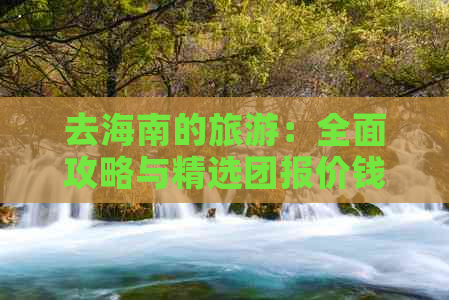 去海南的旅游：全面攻略与精选团报价钱指南