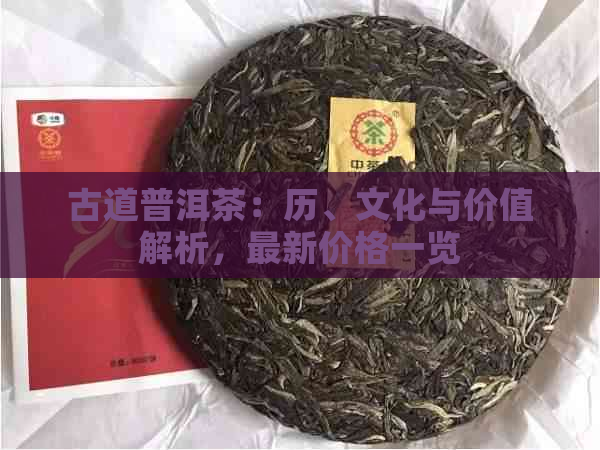 古道普洱茶：历、文化与价值解析，最新价格一览