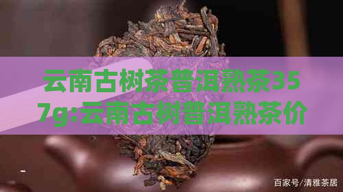 云南古树茶普洱熟茶357g:云南古树普洱熟茶价格、功效与一饼多少钱。