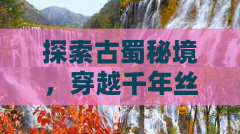 探索古蜀秘境，穿越千年丝路——四川至西安历史文化之旅